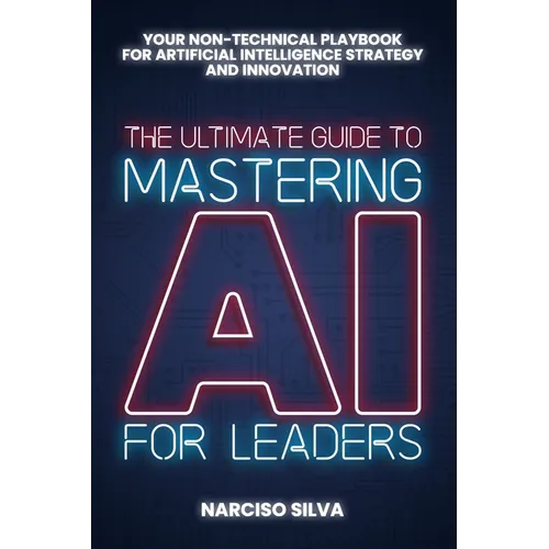 The Ultimate Guide to Mastering AI for Leaders: Your Non-technical Playbook for Artificial Intelligence Strategy and Innovation