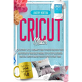 Cricut Maker: The Ultimate 2021 Beginner's Guide To Master Skillfully Tools And Features Of Your Cricut Machine + Step By Step Illus