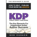 KDP - HOW TO SELF - PUBLISH YOUR BOOK ON AMAZON-The Beginner's Guide: ginner's Guide: The key elements for Independent (Indie) author success