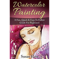 Watercolor Painting: A Practical & Easy To Follow Guide For Beginners
