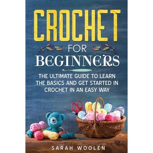 Crochet for Beginners: The Ultimate Guide to Learn the Basics and Get Started in Crochet in an Easy Way