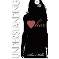 Understanding Her: How to decipher the moods, understand the needs and respond to the desires of that special woman in your life