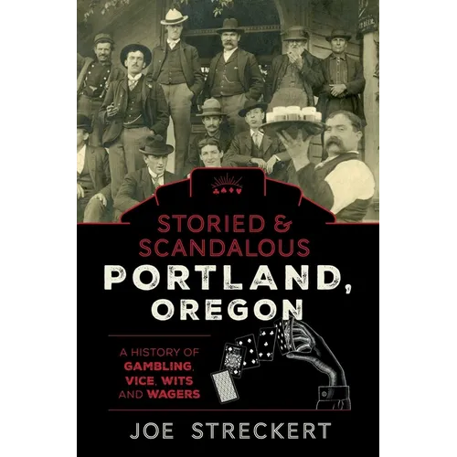 Storied & Scandalous Portland, Oregon: A History of Gambling, Vice, Wits, and Wagers
