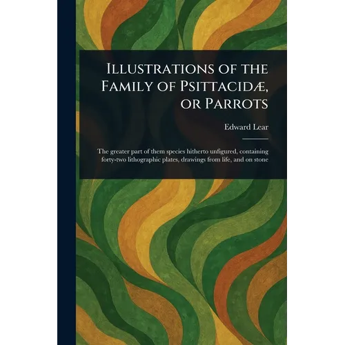 Illustrations of the Family of Psittacidæ, or Parrots