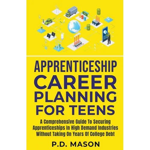 Apprenticeship Career Planning For Teens: A Comprehensive Guide To Securing Apprenticeships In High Demand Industries Without Taking On Years Of Colle