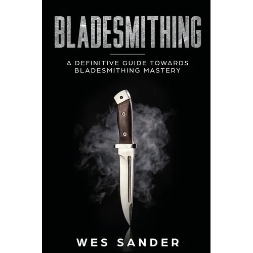 Bladesmithing: A Definitive Guide Towards Bladesmithing Mastery