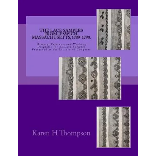 The Lace Samples from Ipswich, Massachusetts, 1789-1790: History, Patterns, and Working Diagrams for 22 Lace Samples Preserved at the Library of Congr