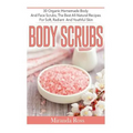 Body Scrubs: 30 Organic Homemade Body And Face Scrubs, The Best All-Natural Recipes For Soft, Radiant And Youthful Skin