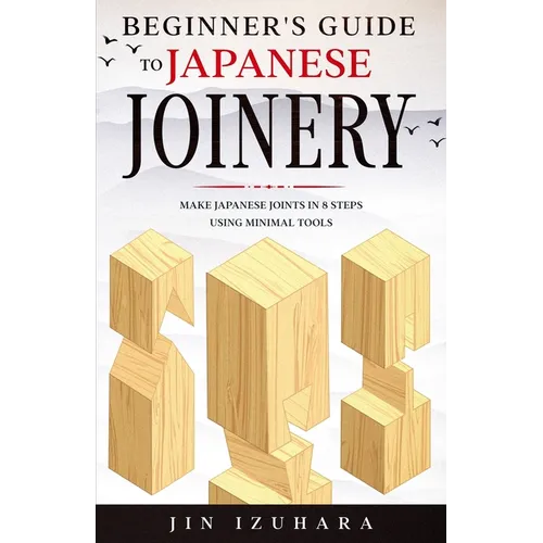 Beginner's Guide to Japanese Joinery: Make Japanese Joints in 8 Steps With Minimal Tools