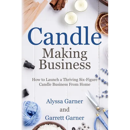 Candle Making Business: How to Launch a Thriving Six-Figure Candle Business from Home