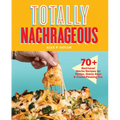 Totally Nachrageous: 70+ Next-Level Nacho Recipes for Parties, Game Days & Crowd-Pleasing Fun