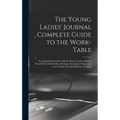 The Young Ladies' Journal Complete Guide to the Work-Table: Containing Instructions in Berlin Work, Crochet, Drawn-Thread Work, Embroidery, Knitting,