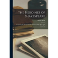 The Heroines of Shakespeare: Comprising the Principal Female Characters in the Plays of the Great Poet