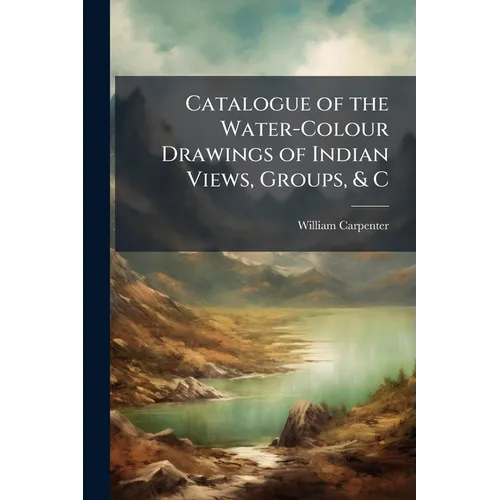 Catalogue of the Water-Colour Drawings of Indian Views, Groups, & C: Executed and Lent for Exhibition in the South Kensington Museum