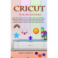 Cricut for Beginners: Easy 2021 Guide to Use the Cricut Machine, Master Design Space, Create Beautiful Craft Projects: Including Tips and Tr