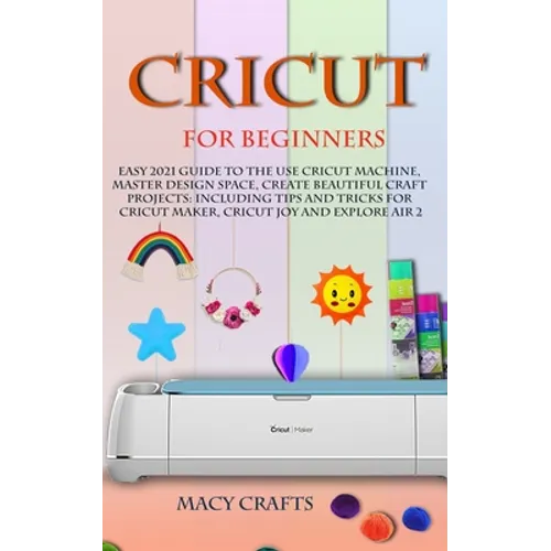 Cricut for Beginners: Easy 2021 Guide to Use the Cricut Machine, Master Design Space, Create Beautiful Craft Projects: Including Tips and Tr