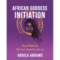 African Goddess Initiation: Sacred Rituals for Self-Love, Prosperity, and Joy