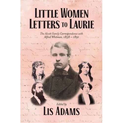 Little Women Letters to Laurie: The Alcott Family Correspondence with Alfred Whitman, 1858 - 1891