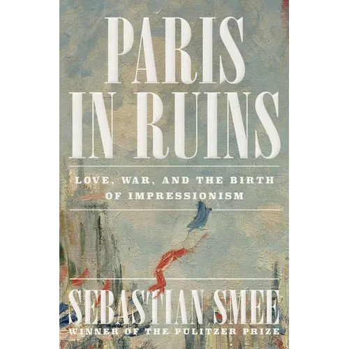 Paris in Ruins: Love, War, and the Birth of Impressionism