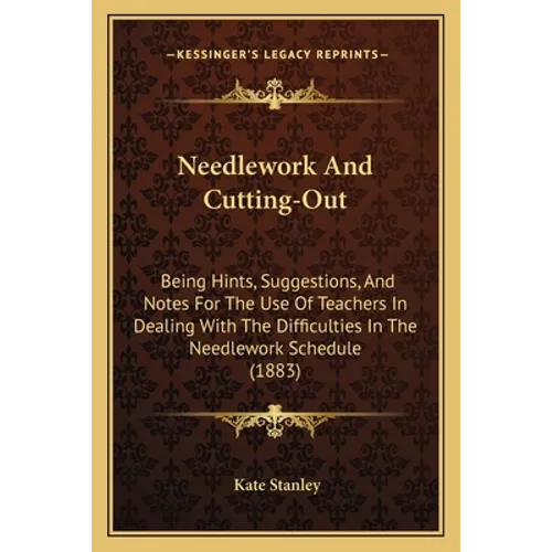 Needlework And Cutting-Out: Being Hints, Suggestions, And Notes For The Use Of Teachers In Dealing With The Difficulties In The Needlework Schedule (1