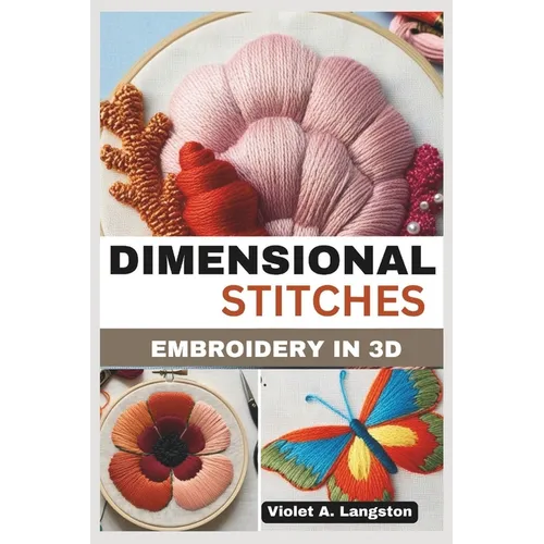 Dimensional Stitches: EMBROIDERY IN 3D: Transform your embroidery skills with 20 projects that guide you through mastering stumpwork, techni