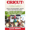 Cricut: Cricut for beginners, design space and project ideas. A complete and easy practical guide for cricut machines.
