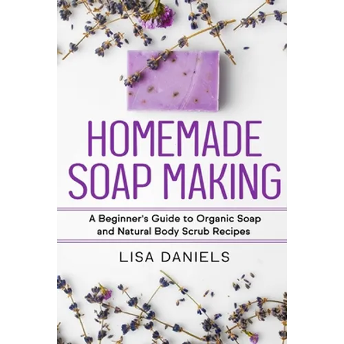 Homemade Soap Making: A Beginner's Guide to Natural and Organic Soap and Body Scrub Recipes