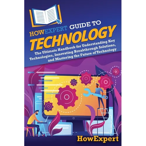 HowExpert Guide to Technology: The Ultimate Handbook for Understanding Key Technologies, Innovating Breakthrough Solutions, and Mastering the Future o
