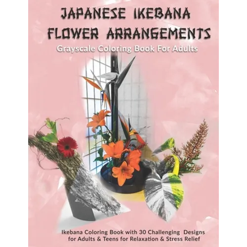Japanese Ikebana Flower Arrangements: Grayscale Coloring Book For Adults: Grayscale Coloring Book with 30 Challenging Designs for Adults & Teens for R