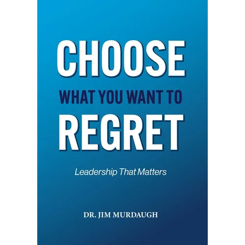 CHOOSE WHAT YOU WANT TO REGRET, A leadership mindset that can define the significance of anyone's legacy