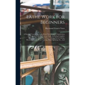 Lathe Work for Beginners: A Practical Treatise On Lathe Work With Complete Instructions for Properly Using the Various Tools, Including Complete Direc