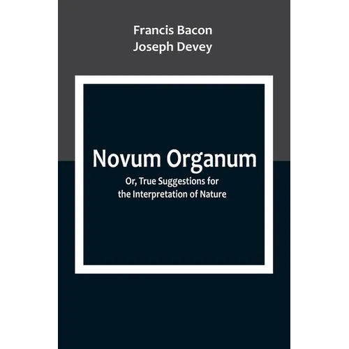 Novum Organum; Or, True Suggestions for the Interpretation of Nature