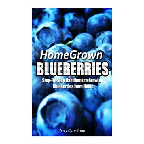 Home Grown Blueberries: The Step-By-Step Handbook to Growing Blueberries from Home