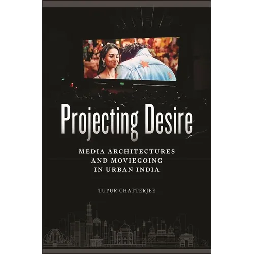 Projecting Desire: Media Architectures and Moviegoing in Urban India