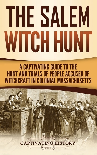 The Salem Witch Hunt: A Captivating Guide to the Hunt and Trials of People Accused of Witchcraft in Colonial Massachusetts