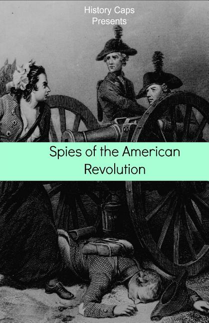 Spies of the American Revolution: The History of George Washington's Secret Spying Ring (The Culper Ring)