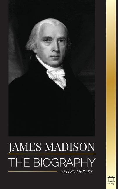 James Madison: The Biography of America's First Politician; his life as a Founding Father, President and Oligarch